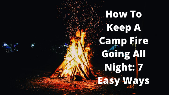 How To Keep A Camp Fire Going All Night 7 Easy Ways Upgrade Camping